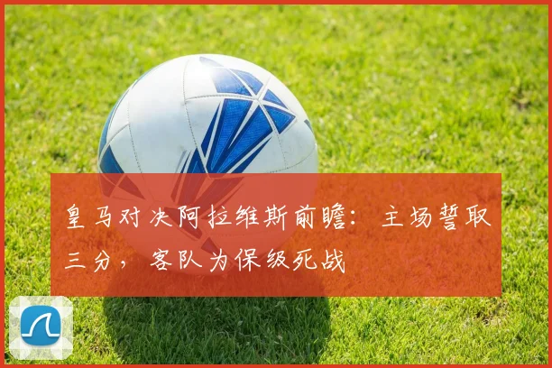 皇马对决阿拉维斯前瞻：主场誓取三分，客队为保级死战