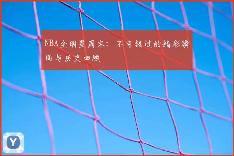NBA全明星周末：不可错过的精彩瞬间与历史回顾