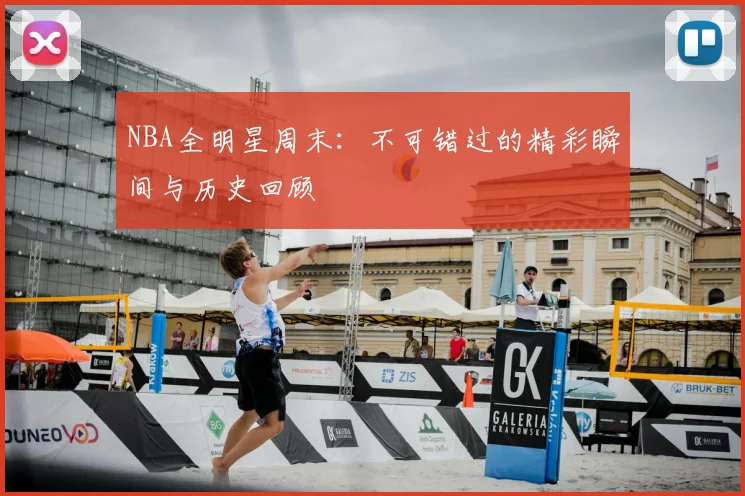 NBA全明星周末：不可错过的精彩瞬间与历史回顾