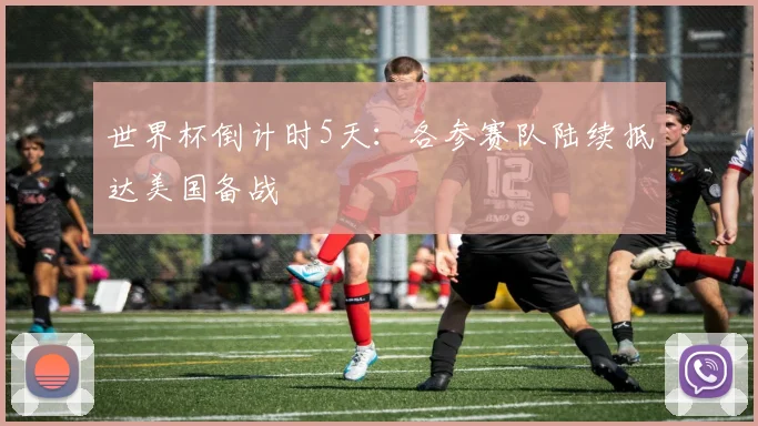 世界杯倒计时5天:各参赛队陆续抵达美国备战