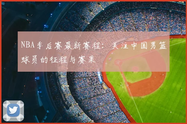 NBA季后赛最新赛程：关注中国男篮球员的征程与赛果