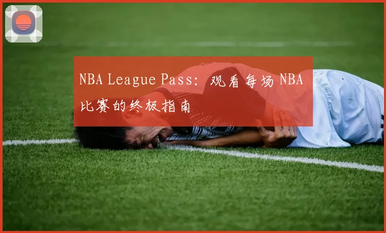 NBA League Pass：观看每场 NBA 比赛的终极指南