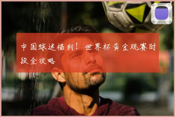 中国球迷福利!世界杯黄金观赛时段全攻略