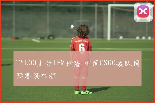 TYLOO止步IEM科隆 中国CSGO战队国际赛场征程