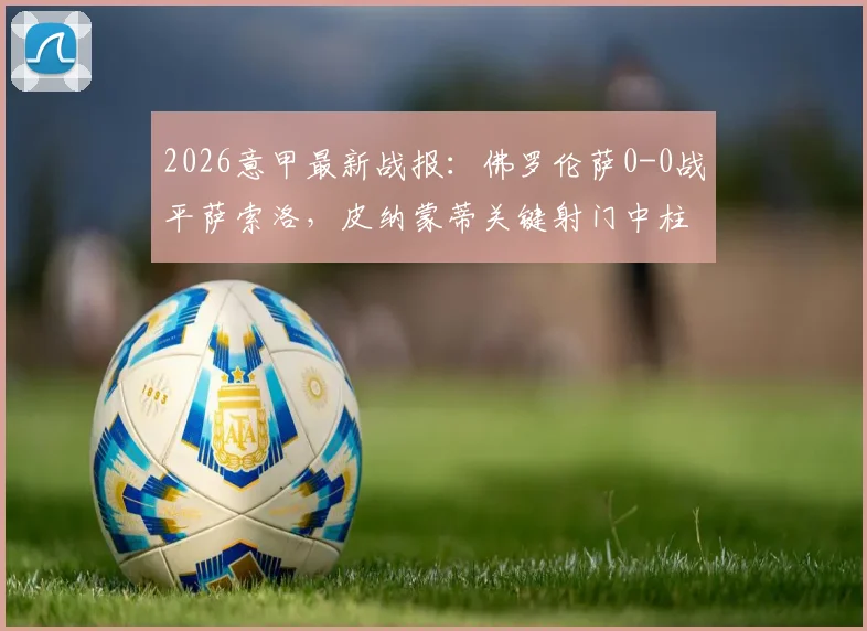 2026意甲最新战报：佛罗伦萨0-0战平萨索洛，皮纳蒙蒂关键射门中柱失良机，附全场数据分析