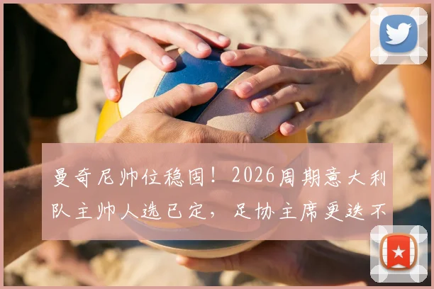 曼奇尼帅位稳固！2026周期意大利队主帅人选已定，足协主席更迭不影响其执教
