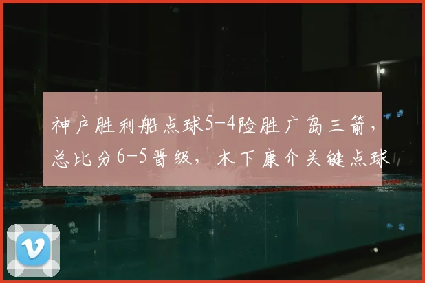 神户胜利船点球5-4险胜广岛三箭，总比分6-5晋级，木下康介关键点球罚失回顾