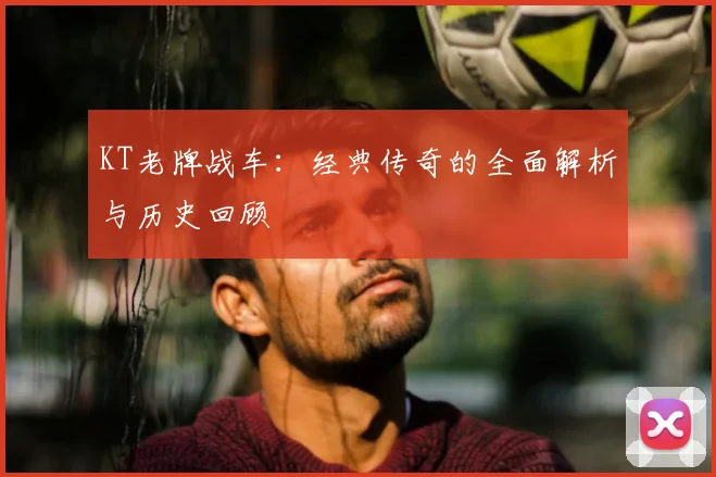KT老牌战车：经典传奇的全面解析与历史回顾