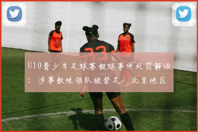 U10青少年足球赛假球事件处罚解读：涉事教练领队被禁足，北京地区执教资格受限