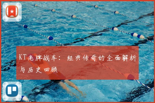 KT老牌战车：经典传奇的全面解析与历史回顾