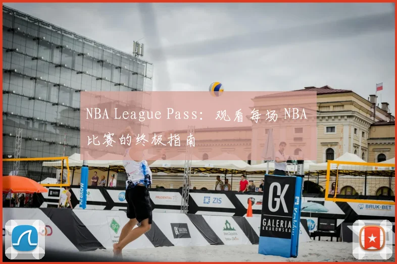 NBA League Pass：观看每场 NBA 比赛的终极指南