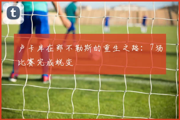 卢卡库在那不勒斯的重生之路：7场比赛完成蜕变