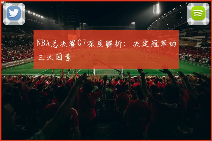 NBA总决赛G7深度解析：决定冠军的三大因素